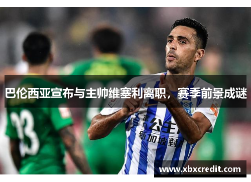 巴伦西亚宣布与主帅维塞利离职，赛季前景成谜